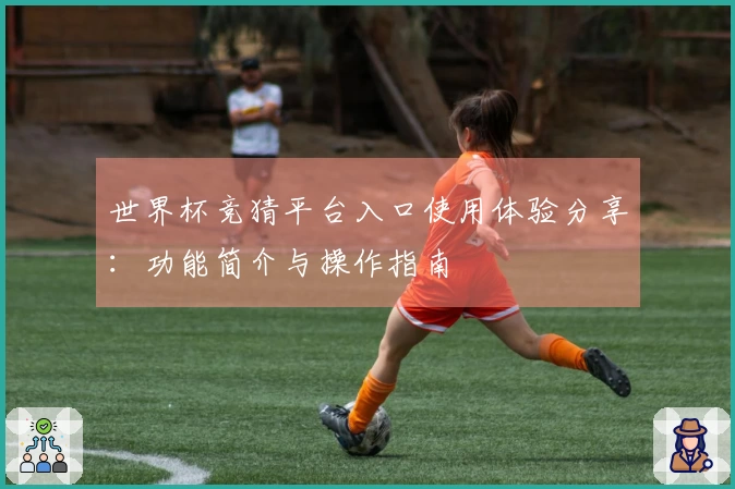 世界杯竞猜平台入口使用体验分享：功能简介与操作指南