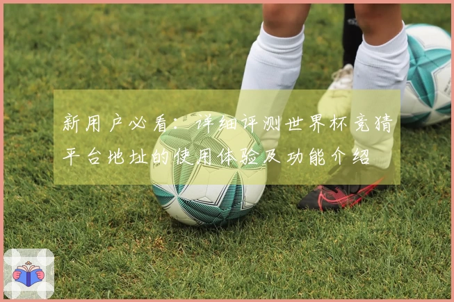 新用户必看：详细评测世界杯竞猜平台地址的使用体验及功能介绍