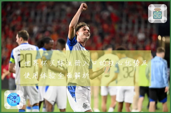 世界杯买球注册入口的核心优势及使用体验全面解析